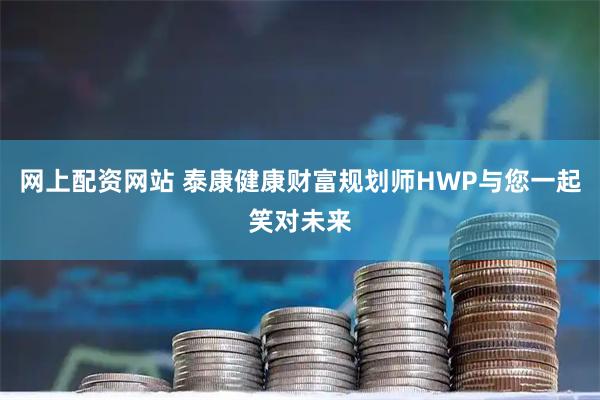 网上配资网站 泰康健康财富规划师HWP与您一起笑对未来