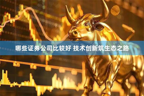 哪些证券公司比较好 技术创新筑生态之路