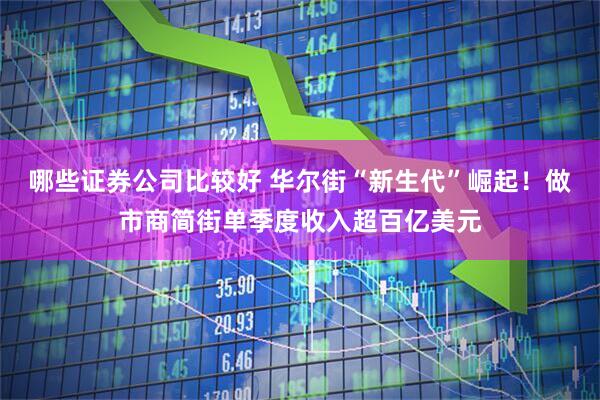 哪些证券公司比较好 华尔街“新生代”崛起！做市商简街单季度收入超百亿美元