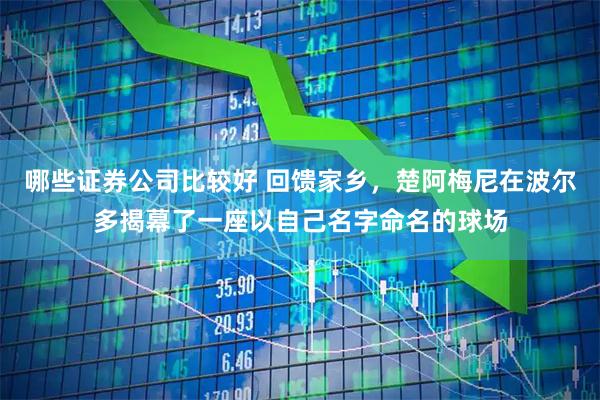 哪些证券公司比较好 回馈家乡，楚阿梅尼在波尔多揭幕了一座以自己名字命名的球场
