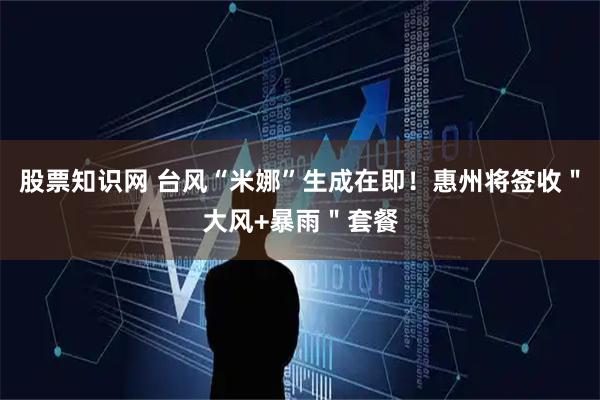 股票知识网 台风“米娜”生成在即！惠州将签收＂大风+暴雨＂套餐