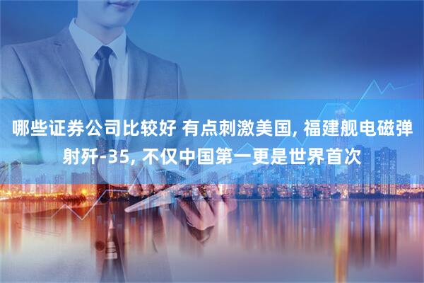 哪些证券公司比较好 有点刺激美国, 福建舰电磁弹射歼-35, 不仅中国第一更是世界首次