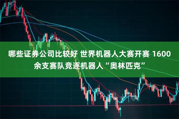 哪些证券公司比较好 世界机器人大赛开赛 1600余支赛队竞逐机器人“奥林匹克”