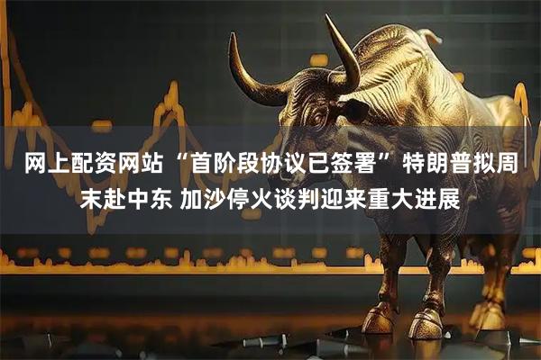 网上配资网站 “首阶段协议已签署” 特朗普拟周末赴中东 加沙停火谈判迎来重大进展