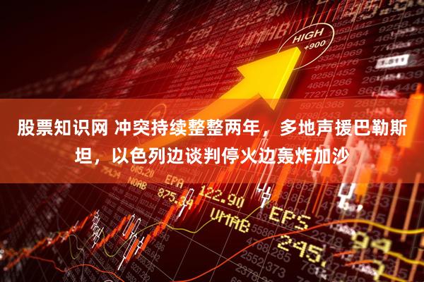 股票知识网 冲突持续整整两年，多地声援巴勒斯坦，以色列边谈判停火边轰炸加沙