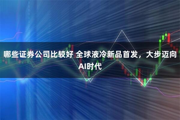 哪些证券公司比较好 全球液冷新品首发,大步迈向AI时代