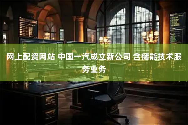 网上配资网站 中国一汽成立新公司 含储能技术服务业务