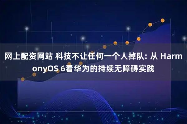 网上配资网站 科技不让任何一个人掉队: 从 HarmonyOS 6看华为的持续无障碍实践