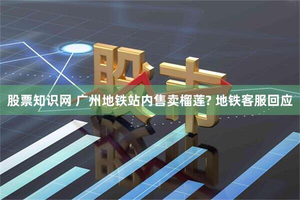 股票知识网 广州地铁站内售卖榴莲? 地铁客服回应
