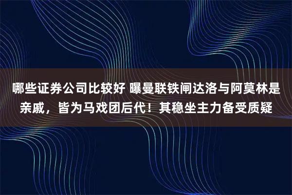 哪些证券公司比较好 曝曼联铁闸达洛与阿莫林是亲戚，皆为马戏团后代！其稳坐主力备受质疑