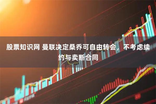 股票知识网 曼联决定桑乔可自由转会，不考虑续约与卖断合同