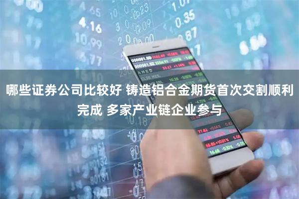 哪些证券公司比较好 铸造铝合金期货首次交割顺利完成 多家产业链企业参与