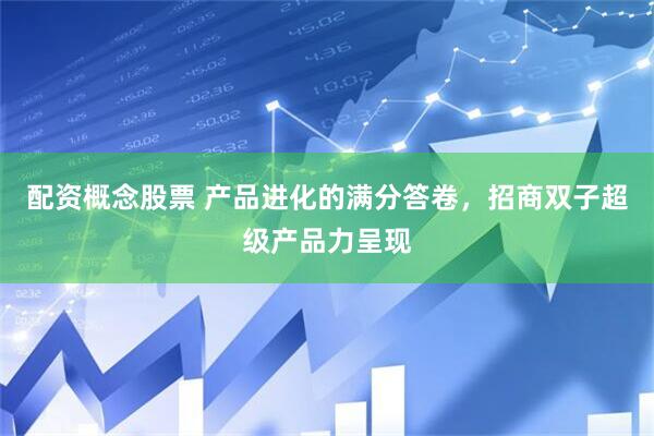 配资概念股票 产品进化的满分答卷，招商双子超级产品力呈现