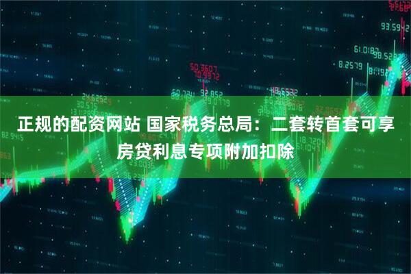 正规的配资网站 国家税务总局：二套转首套可享房贷利息专项附加扣除