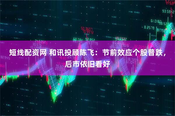 短线配资网 和讯投顾陈飞：节前效应个股普跌，后市依旧看好