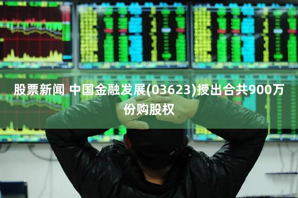股票新闻 中国金融发展(03623)授出合共900万份购股权