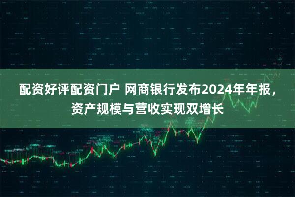 配资好评配资门户 网商银行发布2024年年报，资产规模与营收实现双增长