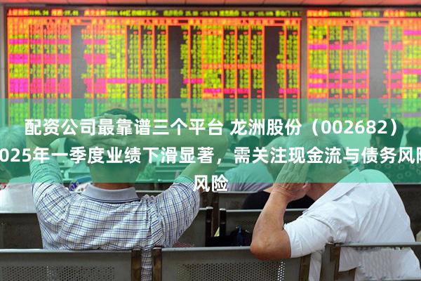 配资公司最靠谱三个平台 龙洲股份（002682）2025年一季度业绩下滑显著，需关注现金流与债务风险