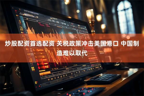 炒股配资首选配资 关税政策冲击美国港口 中国制造难以取代
