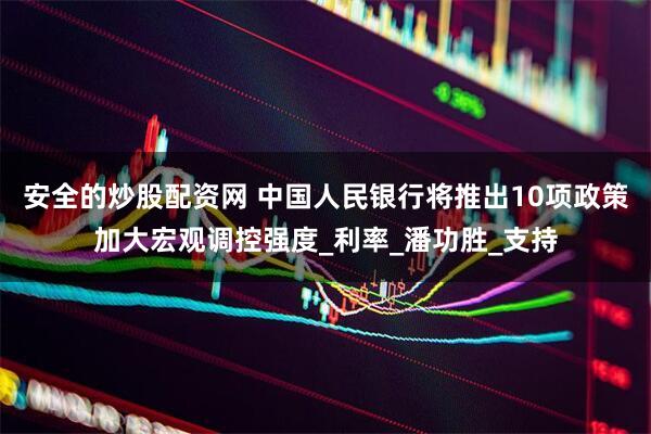 安全的炒股配资网 中国人民银行将推出10项政策加大宏观调控强度_利率_潘功胜_支持