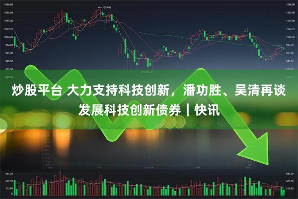 炒股平台 大力支持科技创新，潘功胜、吴清再谈发展科技创新债券｜快讯