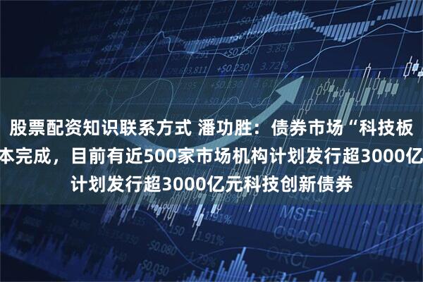 股票配资知识联系方式 潘功胜：债券市场“科技板”准备工作已基本完成，目前有近500家市场机构计划发行超3000亿元科技创新债券