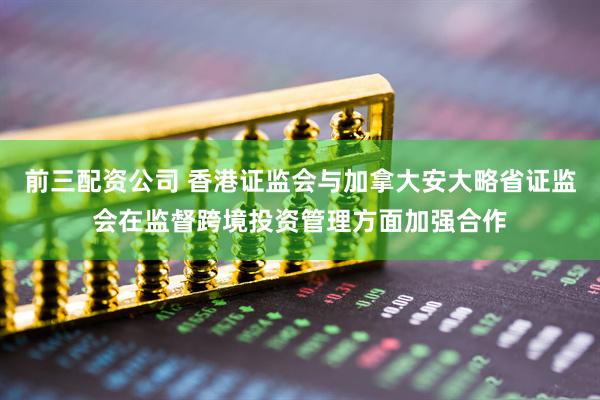 前三配资公司 香港证监会与加拿大安大略省证监会在监督跨境投资管理方面加强合作