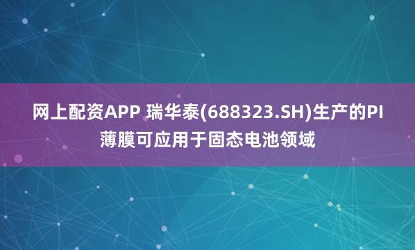网上配资APP 瑞华泰(688323.SH)生产的PI薄膜可应用于固态电池领域