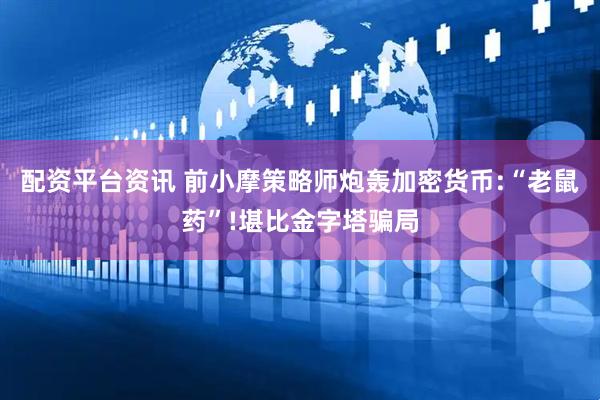 配资平台资讯 前小摩策略师炮轰加密货币:“老鼠药”!堪比金字塔骗局