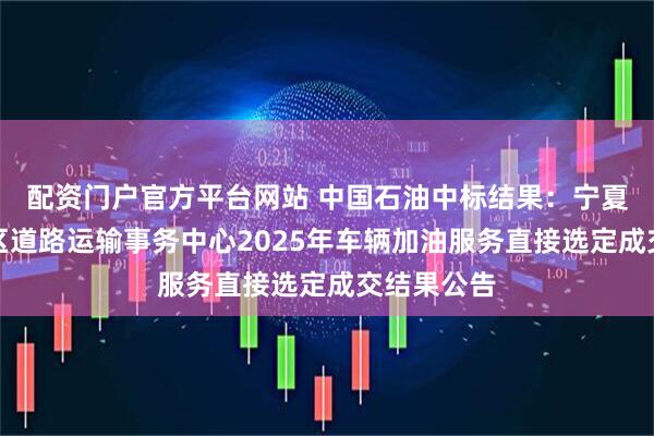配资门户官方平台网站 中国石油中标结果：宁夏回族自治区道路运输事务中心2025年车辆加油服务直接选定成交结果公告
