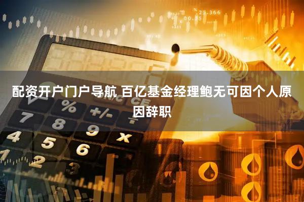 配资开户门户导航 百亿基金经理鲍无可因个人原因辞职