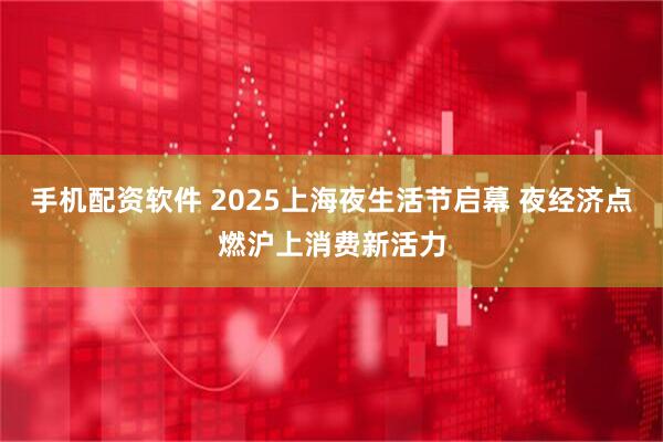 手机配资软件 2025上海夜生活节启幕 夜经济点燃沪上消费新活力