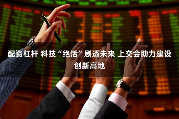 配资杠杆 科技“绝活”剧透未来 上交会助力建设创新高地