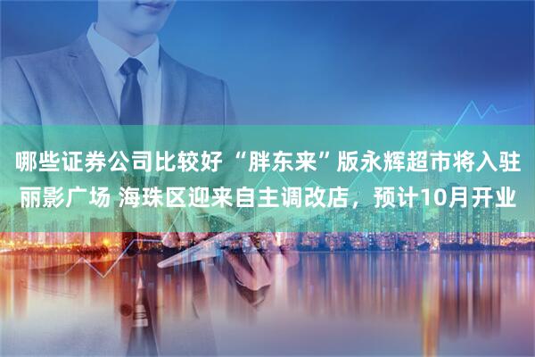 哪些证券公司比较好 “胖东来”版永辉超市将入驻丽影广场 海珠区迎来自主调改店，预计10月开业
