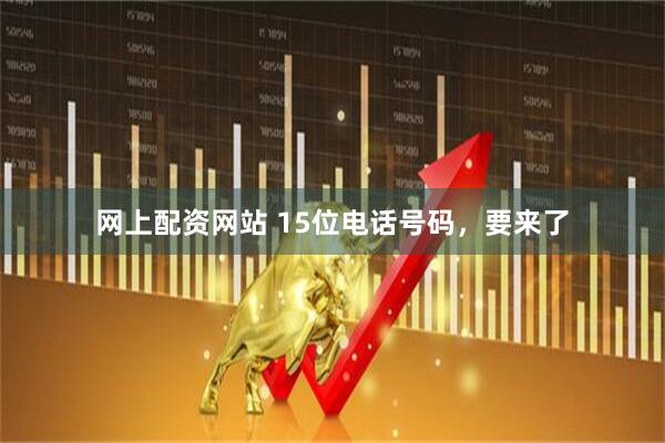 网上配资网站 15位电话号码，要来了