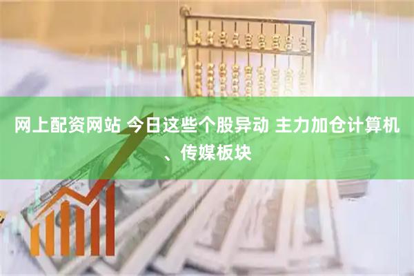 网上配资网站 今日这些个股异动 主力加仓计算机、传媒板块