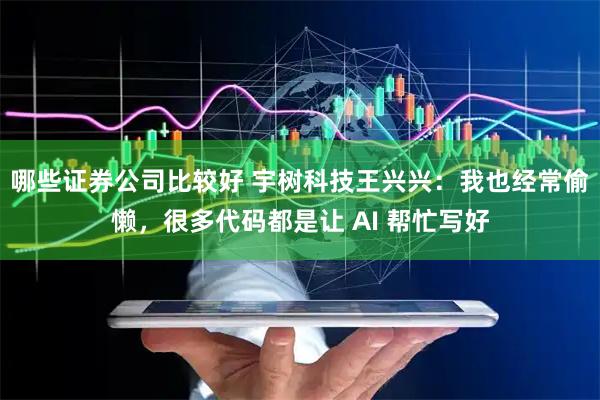 哪些证券公司比较好 宇树科技王兴兴：我也经常偷懒，很多代码都是让 AI 帮忙写好