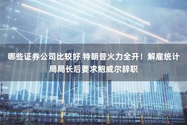哪些证券公司比较好 特朗普火力全开！解雇统计局局长后要求鲍威尔辞职