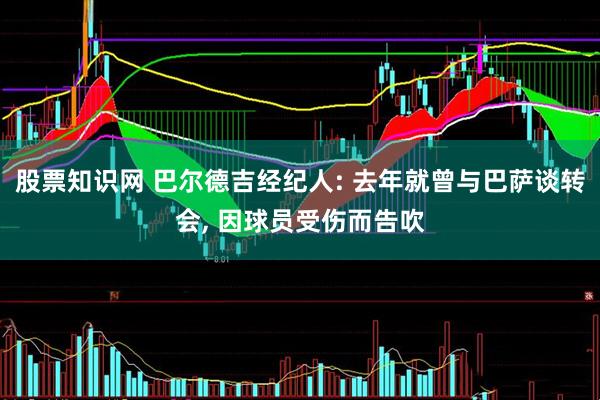 股票知识网 巴尔德吉经纪人: 去年就曾与巴萨谈转会, 因球员受伤而告吹