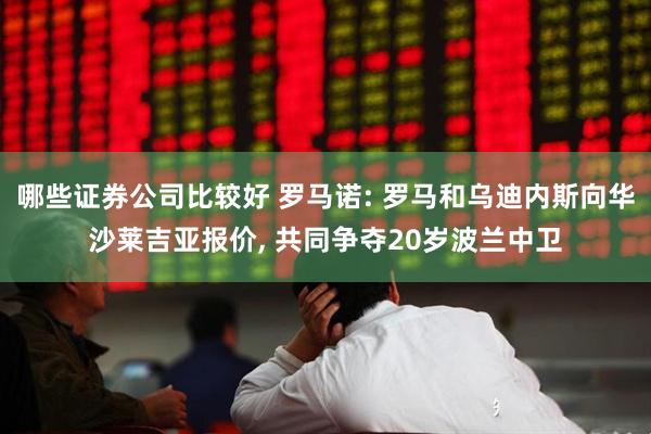 哪些证券公司比较好 罗马诺: 罗马和乌迪内斯向华沙莱吉亚报价, 共同争夺20岁波兰中卫