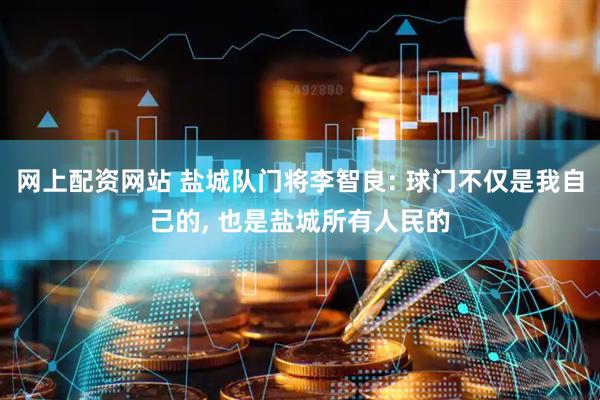 网上配资网站 盐城队门将李智良: 球门不仅是我自己的, 也是盐城所有人民的