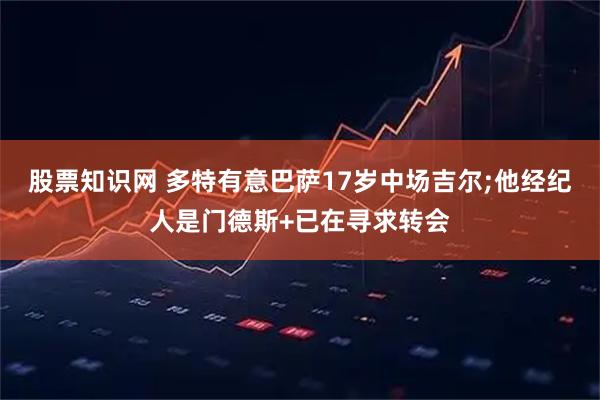 股票知识网 多特有意巴萨17岁中场吉尔;他经纪人是门德斯+已在寻求转会