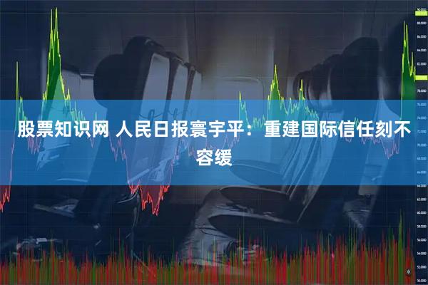 股票知识网 人民日报寰宇平：重建国际信任刻不容缓