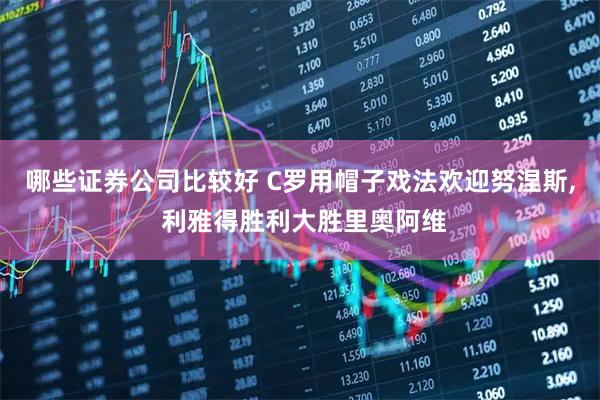 哪些证券公司比较好 C罗用帽子戏法欢迎努涅斯, 利雅得胜利大胜里奥阿维