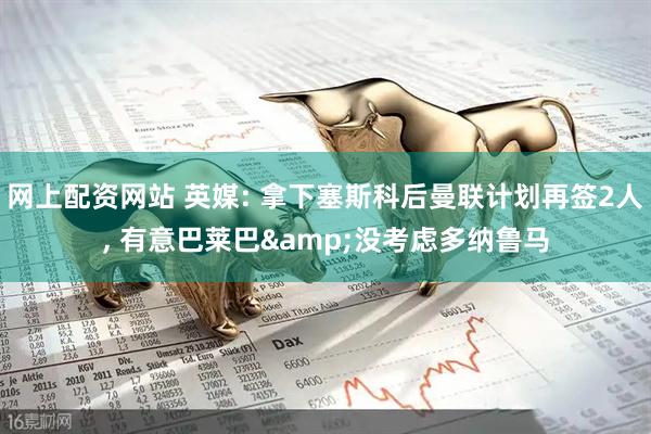 网上配资网站 英媒: 拿下塞斯科后曼联计划再签2人, 有意巴莱巴&没考虑多纳鲁马