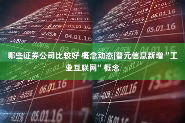 哪些证券公司比较好 概念动态|普元信息新增“工业互联网”概念
