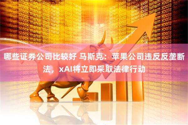 哪些证券公司比较好 马斯克：苹果公司违反反垄断法，xAI将立即采取法律行动