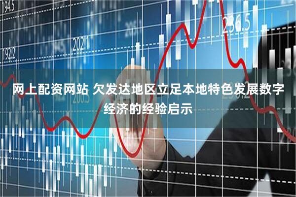 网上配资网站 欠发达地区立足本地特色发展数字经济的经验启示