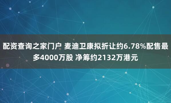 配资查询之家门户 麦迪卫康拟折让约6.78%配售最多4000万股 净筹约2132万港元