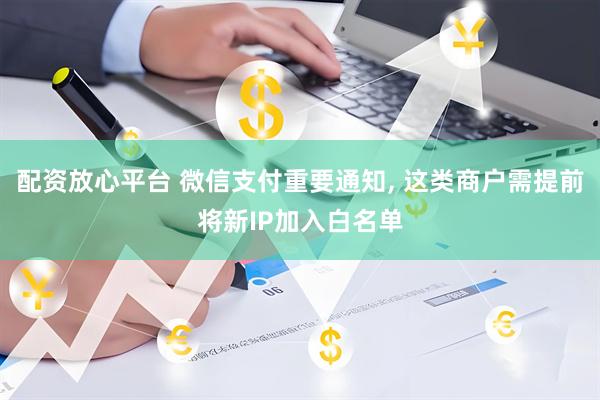 配资放心平台 微信支付重要通知, 这类商户需提前将新IP加入白名单